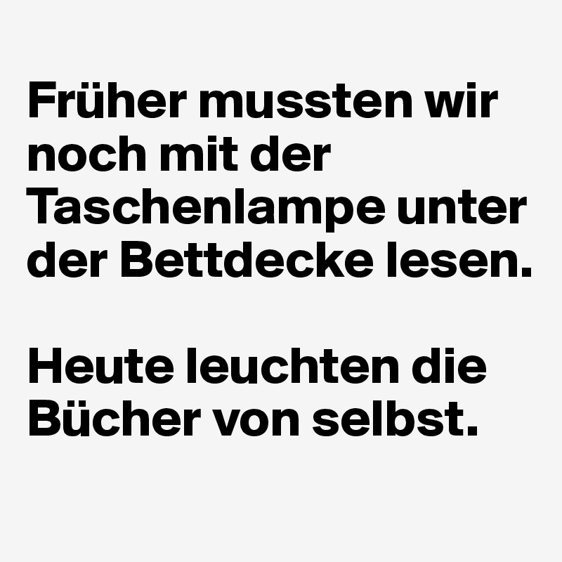 
Früher mussten wir noch mit der Taschenlampe unter der Bettdecke lesen. 

Heute leuchten die Bücher von selbst.
