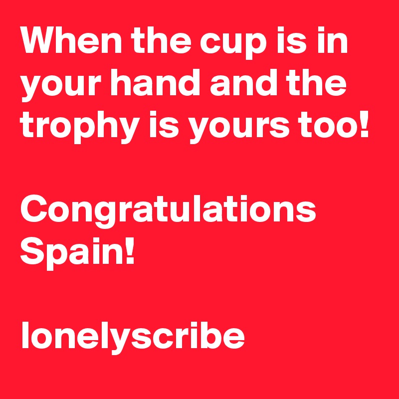 When the cup is in your hand and the trophy is yours too!                                          Congratulations Spain!                                                      lonelyscribe 