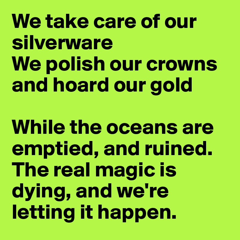 We take care of our silverware
We polish our crowns and hoard our gold

While the oceans are emptied, and ruined. The real magic is dying, and we're letting it happen.
