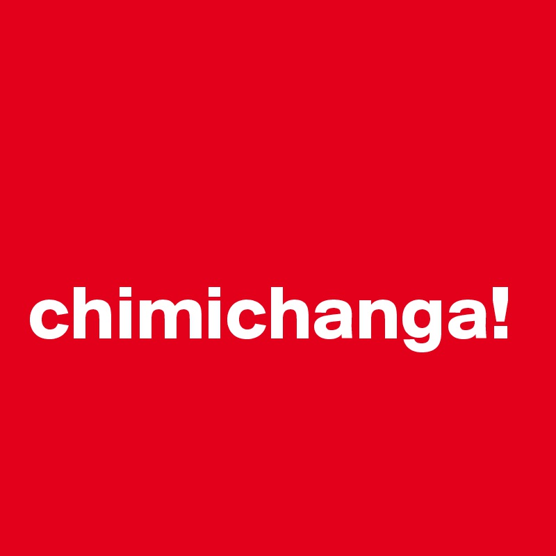 


chimichanga!