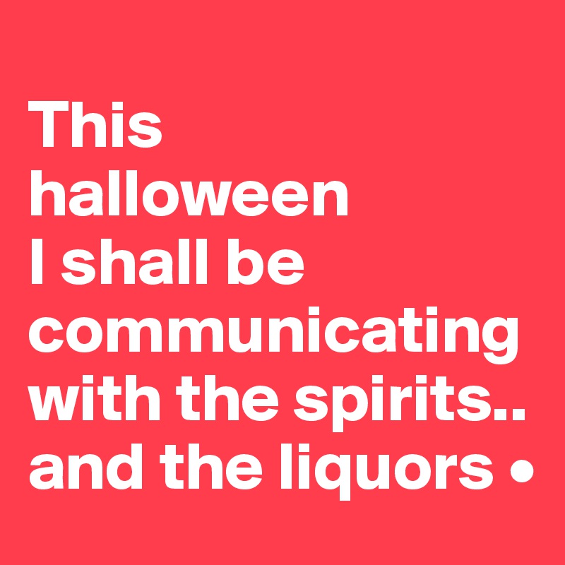 
This
halloween
I shall be communicating with the spirits..
and the liquors •