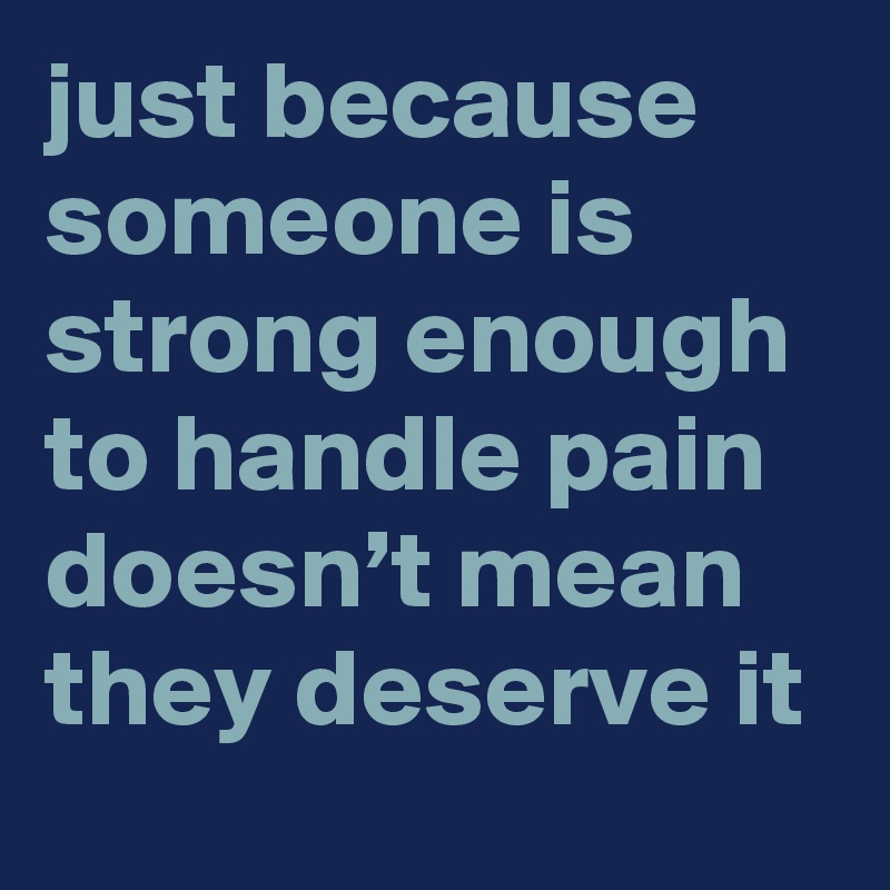 just because someone is strong enough to handle pain doesn’t mean they deserve it