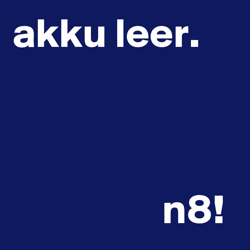 akku leer.



                  n8!