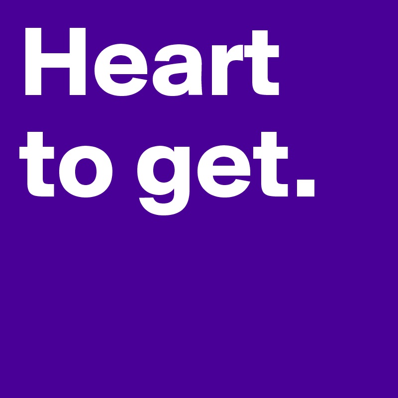 Heart to get. 