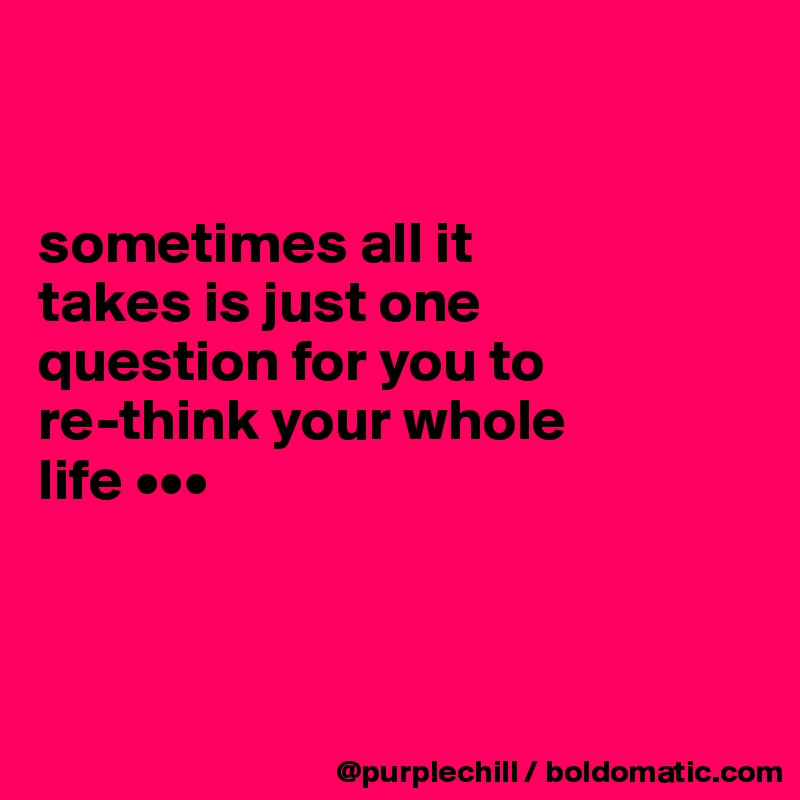 


sometimes all it 
takes is just one 
question for you to 
re-think your whole 
life •••



