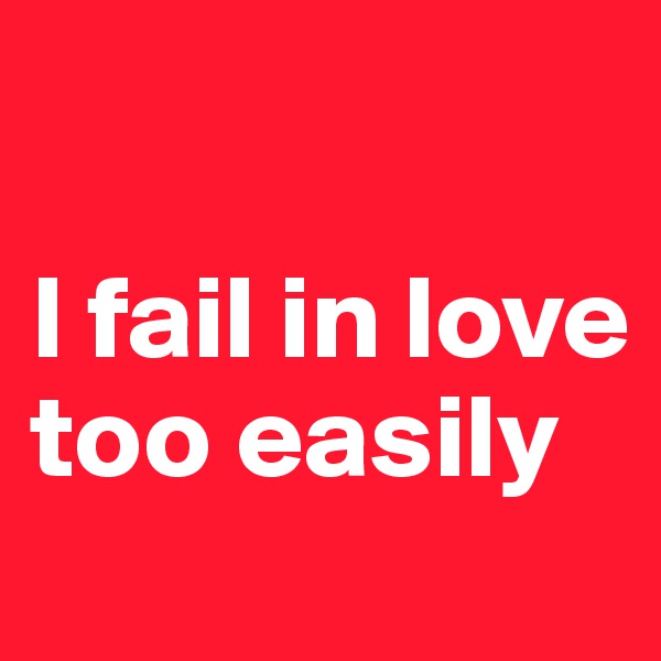 

I fail in love too easily