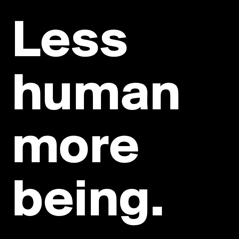 Less human
more
being.