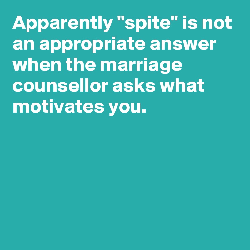Apparently "spite" is not an appropriate answer when the marriage counsellor asks what motivates you.




