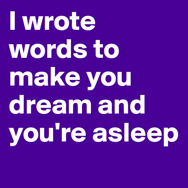 I wrote words to make you dream and you're asleep