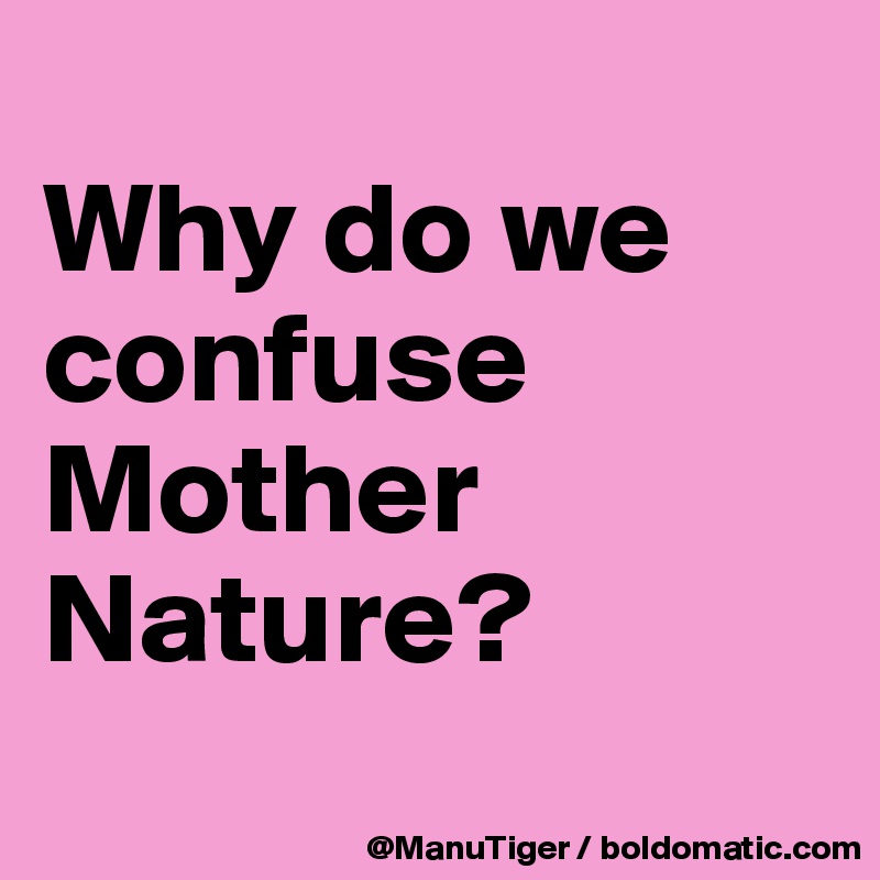 
Why do we confuse Mother Nature?
