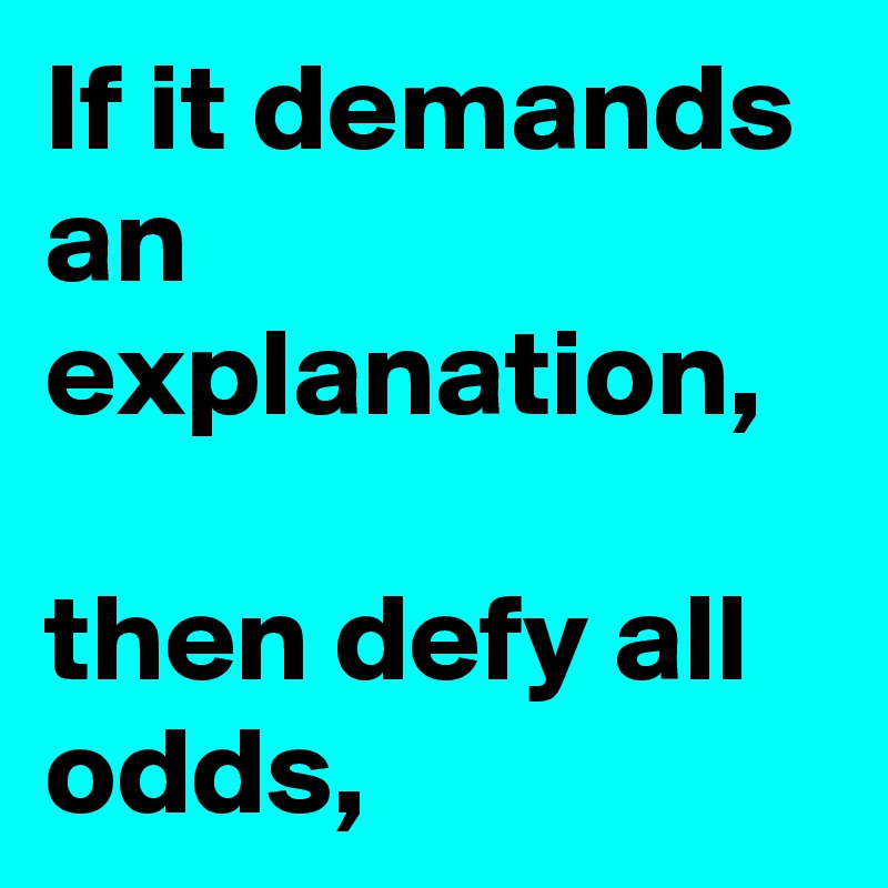 If it demands an explanation,

then defy all odds,