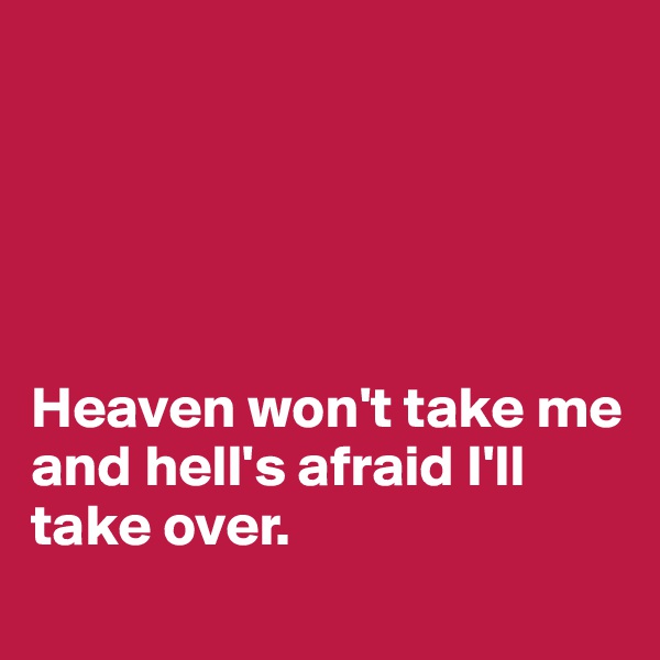 





Heaven won't take me and hell's afraid I'll take over.
