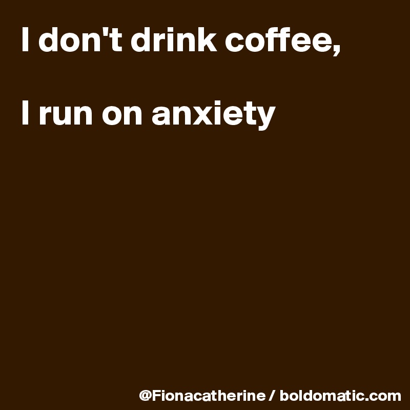 I don't drink coffee,

I run on anxiety






