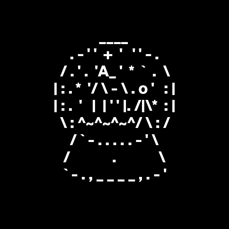 
                           ____
                  . - ' '  +  '   ' ' - .
               / . ' .  'A_ '  *  `  .  \
             | : . *  '/ \ - \ . o '   : |
             | : .  '   |  | ' ' |. /|\*  : |
               \ : ^~^~^~^/ \ : /
                  / ` - . . . . . - ' \
                /             .             \
                ` - . , _ _ _ _ , . - '

