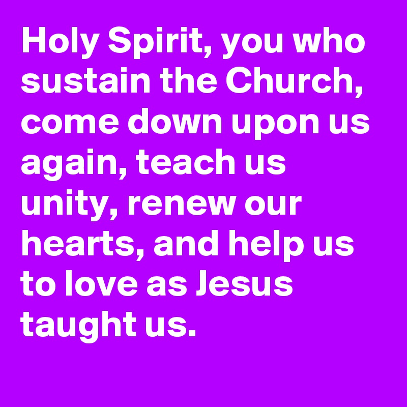 Holy Spirit, you who sustain the Church, come down upon us again, teach us unity, renew our hearts, and help us to love as Jesus taught us.