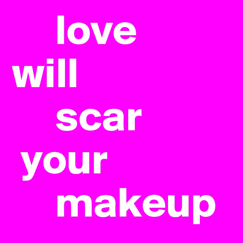      love 
will 
     scar
 your
     makeup