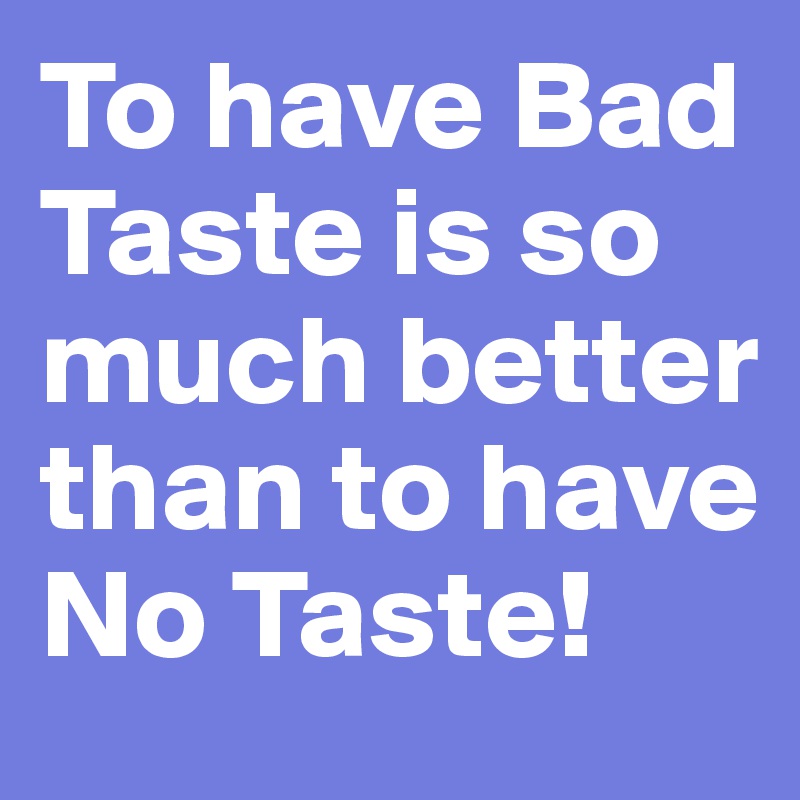 To have Bad Taste is so much better than to have No Taste!