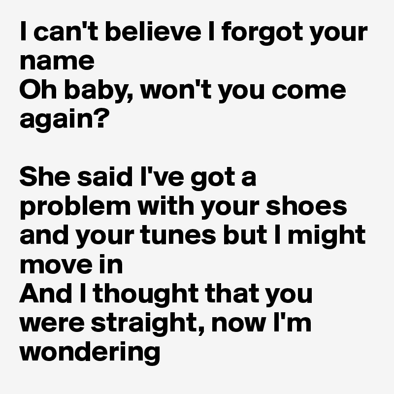 I can't believe I forgot your name
Oh baby, won't you come again?

She said I've got a problem with your shoes and your tunes but I might move in
And I thought that you were straight, now I'm wondering