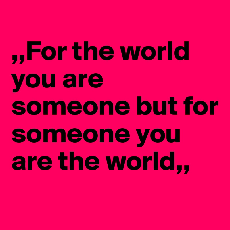 
,,For the world you are someone but for someone you are the world,,
