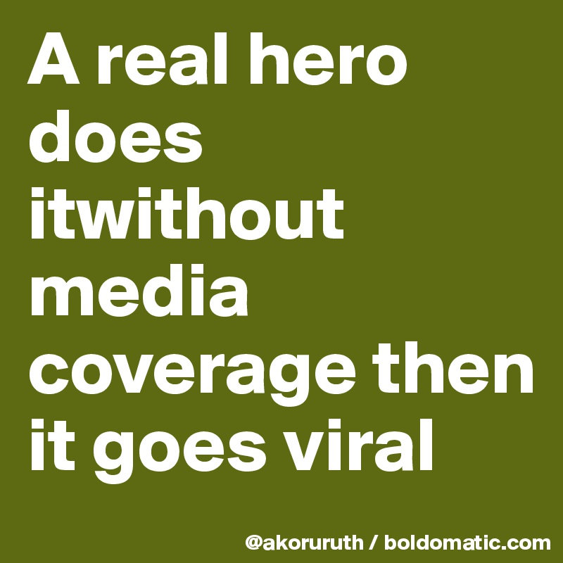 A real hero does itwithout media coverage then it goes viral 