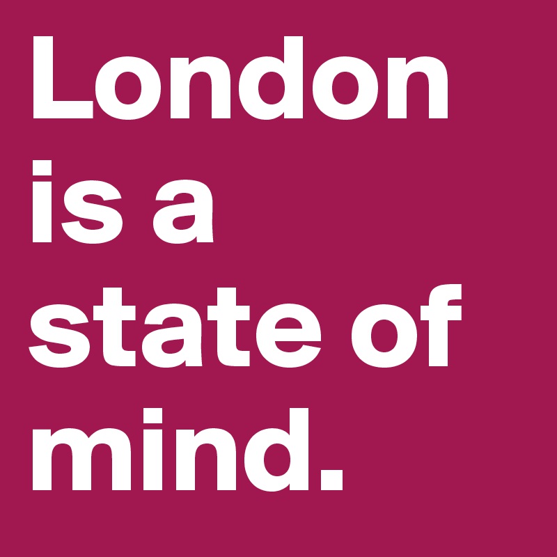 London is a state of mind.