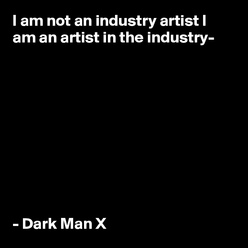 I am not an industry artist I am an artist in the industry-










- Dark Man X