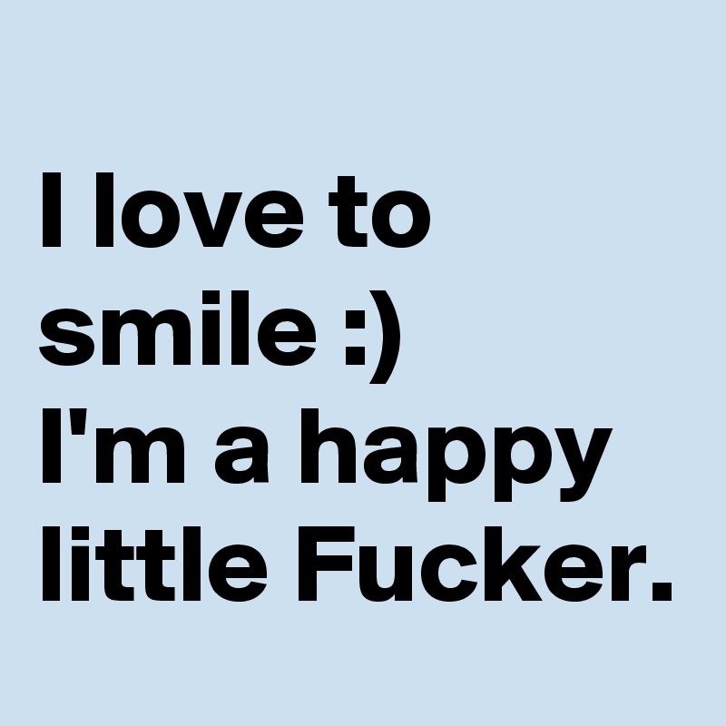 
I love to smile :) 
I'm a happy little Fucker.