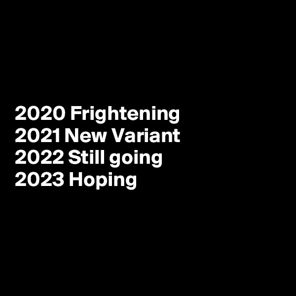 



2020 Frightening 
2021 New Variant
2022 Still going
2023 Hoping 




