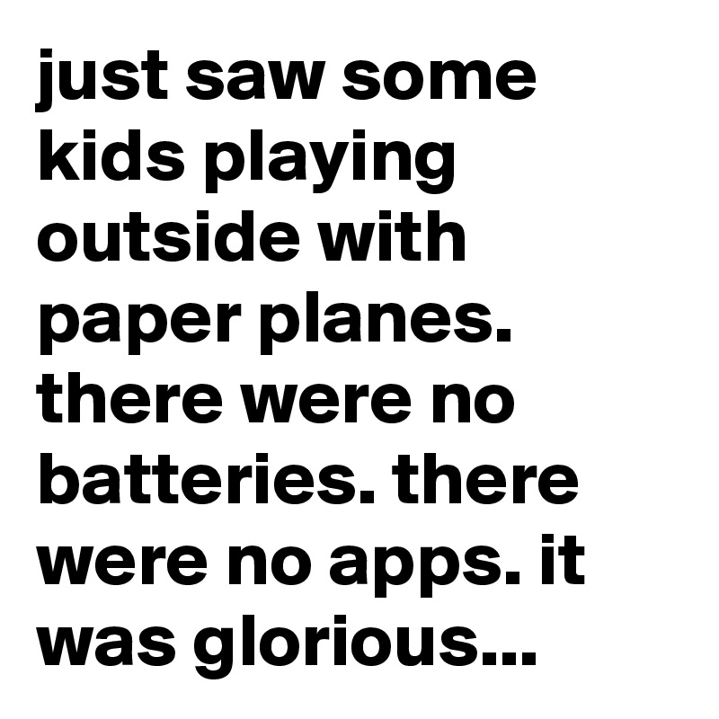just saw some kids playing outside with paper planes. there were no batteries. there were no apps. it was glorious...