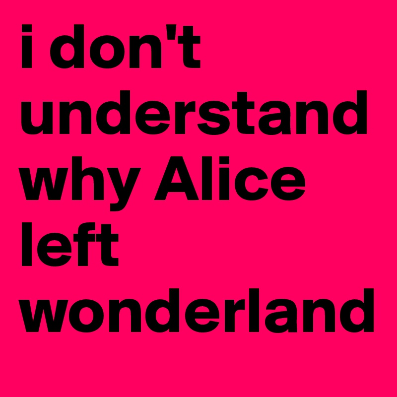 i don't understand why Alice left wonderland