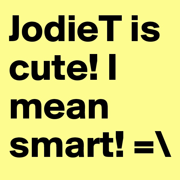JodieT is cute! I mean smart! =\