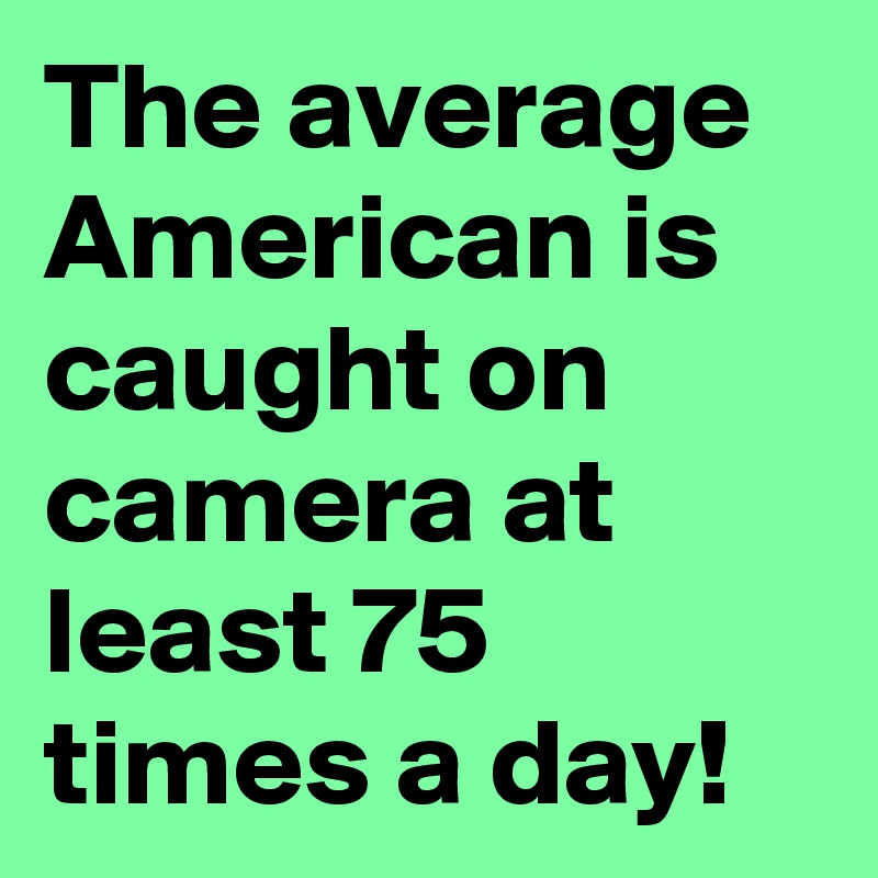 The average American is caught on camera at least 75 times a day!
