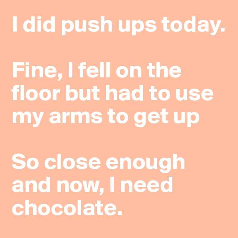 I did push ups today.

Fine, I fell on the floor but had to use my arms to get up

So close enough and now, I need chocolate.