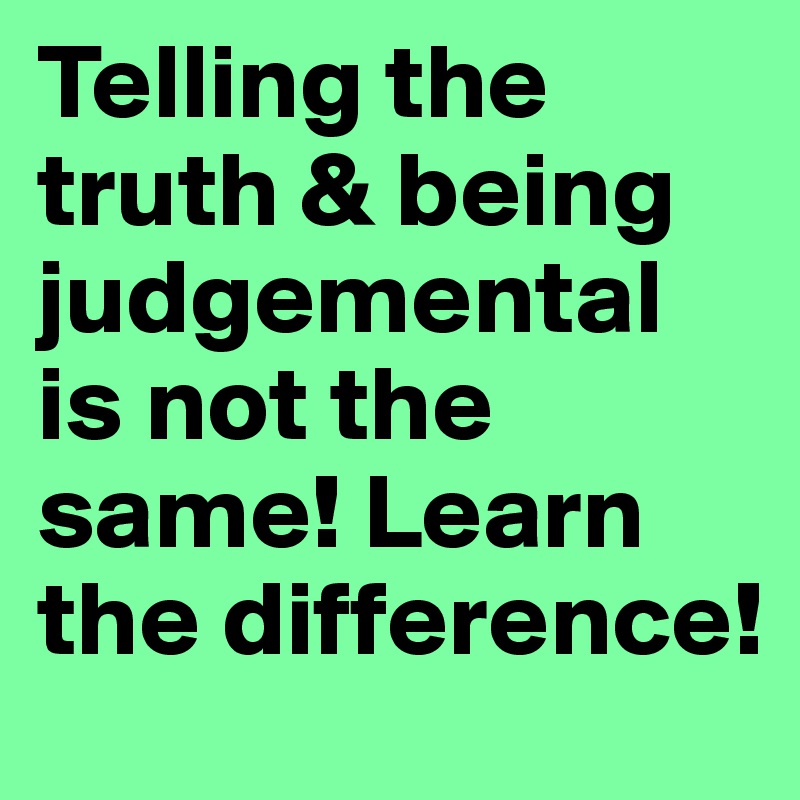 Telling the truth & being judgemental is not the same! Learn the difference!