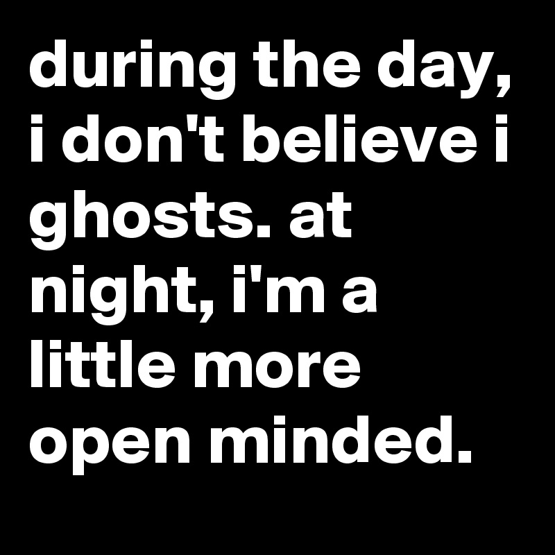 during the day, i don't believe i ghosts. at night, i'm a little more open minded.