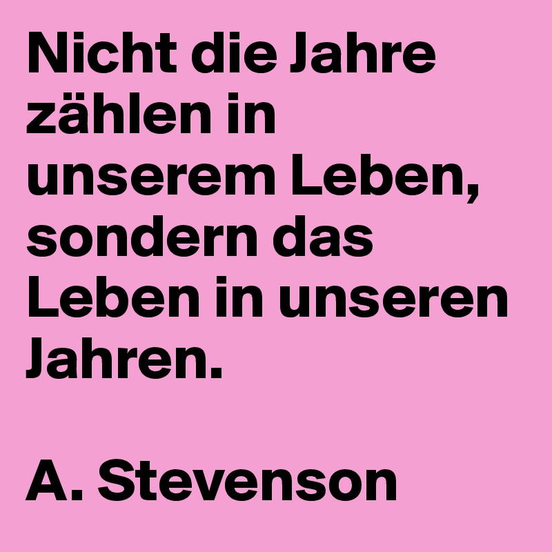 Nicht die Jahre zählen in unserem Leben, sondern das Leben in unseren