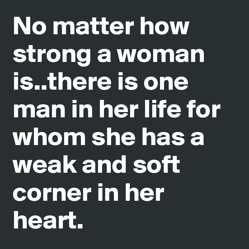 No matter how strong a woman is..there is one man in her life for whom she has  a weak and soft corner in her heart. - Post by shonee on Boldomatic