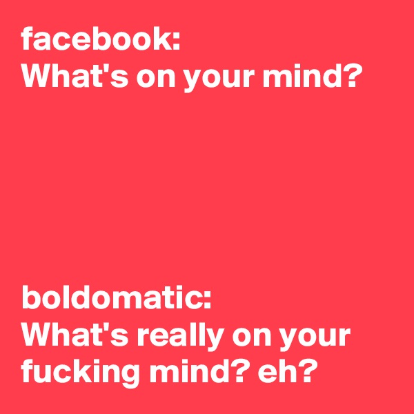 facebook:
What's on your mind?





boldomatic:
What's really on your fucking mind? eh?