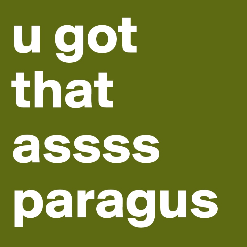 u got that assss
paragus