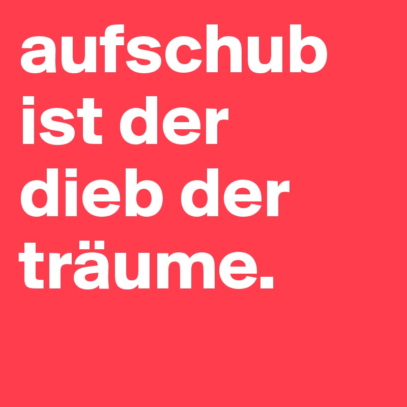 aufschub ist der dieb der träume.
