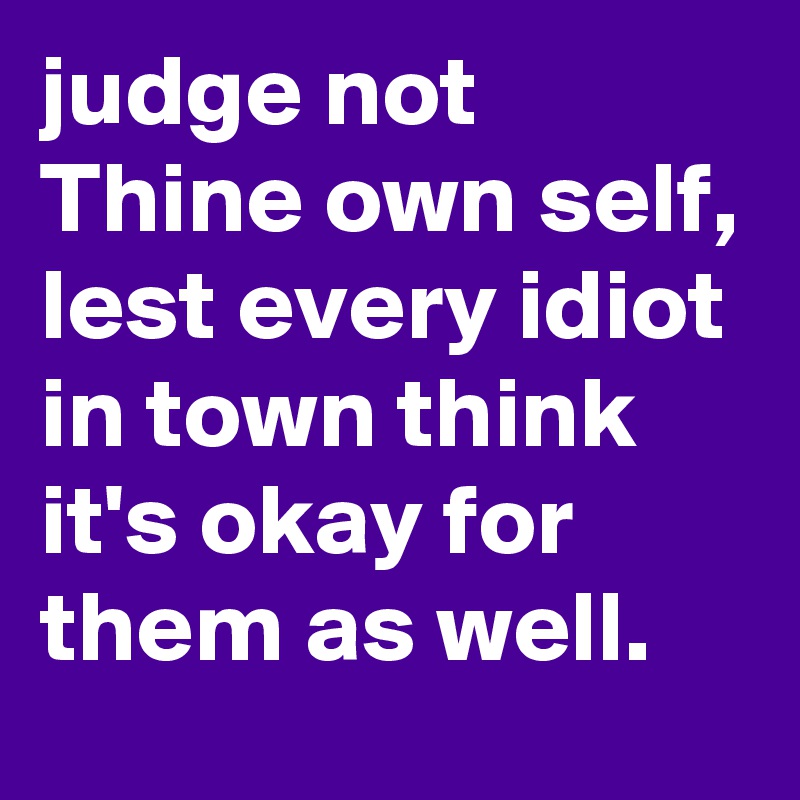 judge not Thine own self, lest every idiot in town think it's okay for them as well.