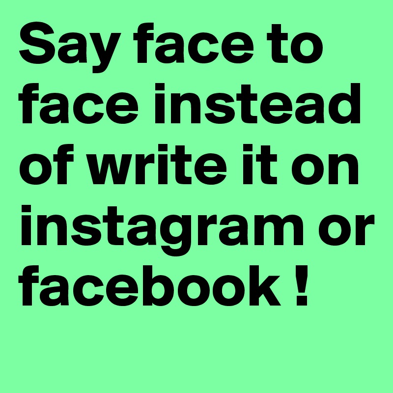 Say face to face instead of write it on instagram or facebook !