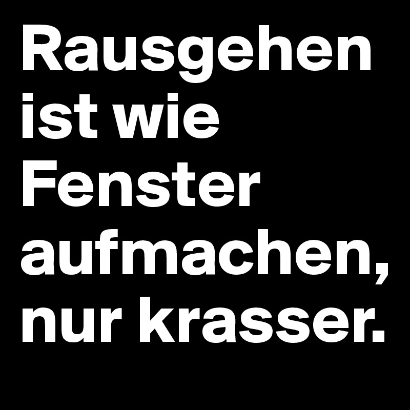 Rausgehen ist wie Fenster aufmachen, nur krasser.