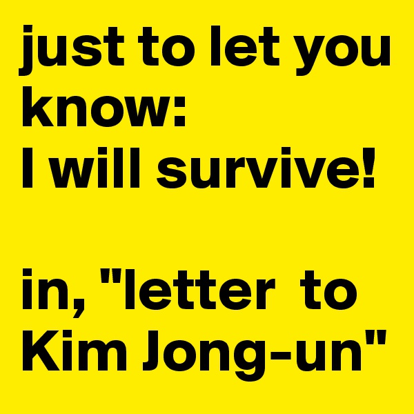 just to let you know: 
I will survive! 

in, "letter  to Kim Jong-un"