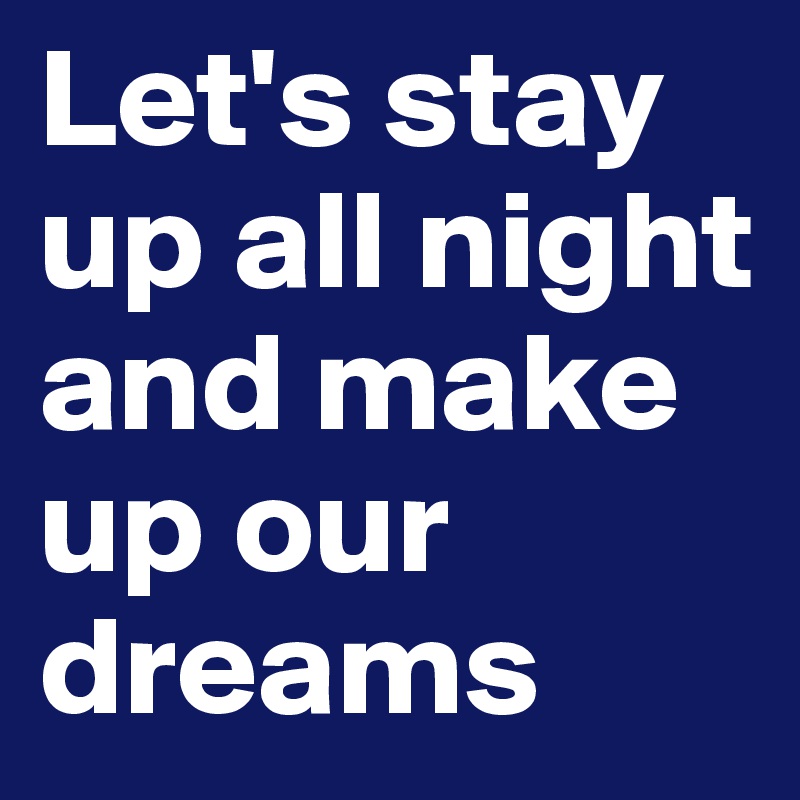 Let's stay up all night and make up our dreams