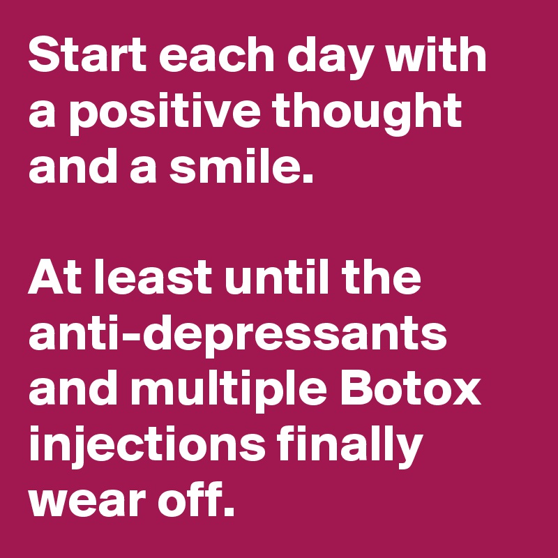 Start each day with a positive thought and a smile.

At least until the anti-depressants and multiple Botox injections finally
wear off.