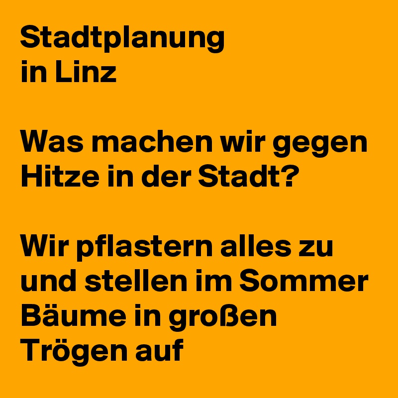 Stadtplanung
in Linz

Was machen wir gegen Hitze in der Stadt?

Wir pflastern alles zu und stellen im Sommer Bäume in großen Trögen auf