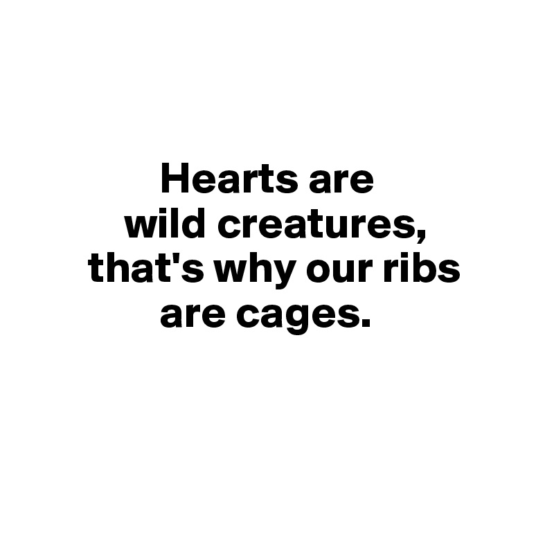 


               Hearts are
           wild creatures,
       that's why our ribs
               are cages.



