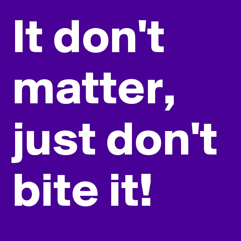 It Don T Matter Just Don T Bite It Post By Erikuser On Boldomatic
