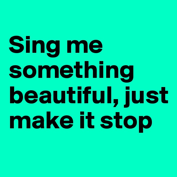 
Sing me something beautiful, just make it stop
